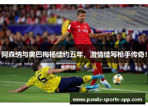阿森纳与奥巴梅杨续约五年，激情续写枪手传奇！